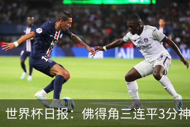 世界杯日报：佛得角三连平3分神奇出线 法西比皆头名晋级