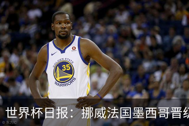 世界杯日报：挪威法国墨西哥晋级 巴西大将恐因伤退出
