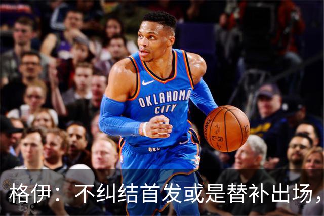 格伊：不纠结首发或是替补出场，巴拿马绝非鱼腩必须认真对待