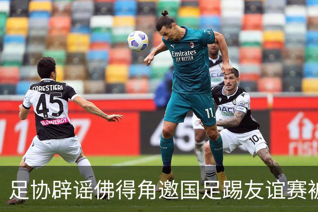 足协辟谣佛得角邀国足踢友谊赛被拒：暂未收到对方书面函件