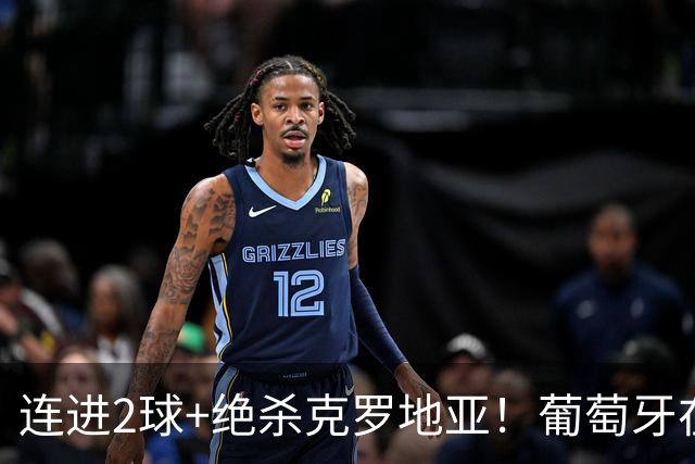 连进2球+绝杀克罗地亚！葡萄牙在逆境中展露球队底蕴